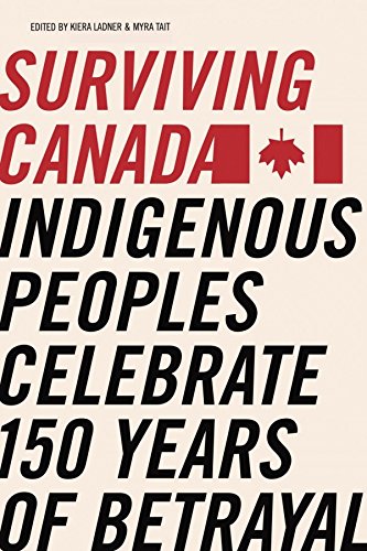 Surviving Canada: Indigenous Peoples Celebrate 150 Years Of Betrayal [Edited By: Kiera L. Ladner & Myra J. Tait]