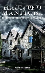 Haunted Manitoba: Ghost Stories from the Prairies [Matthew Komus]