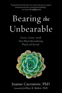 Bearing The Unbearable: Love, Loss, and the Heartbreaking Path of Grief [Joanne Cacciatore]