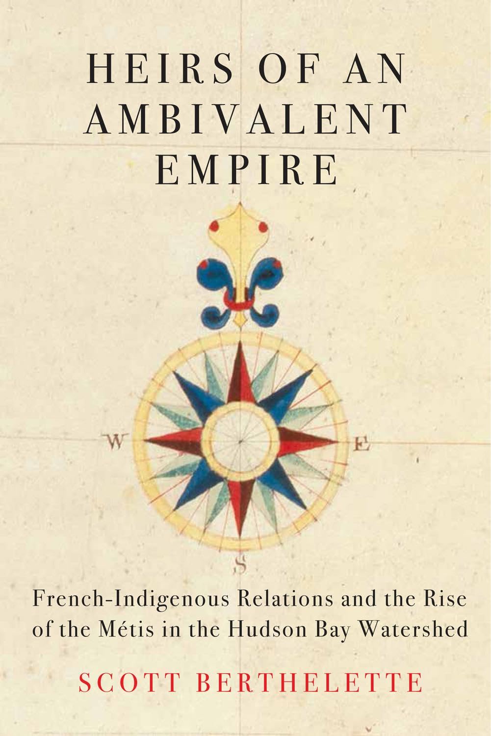 Heirs Of An Ambivalent Empire: French-Indigenous Relations And The Rise Of The Métis In The Hudson Bay Watershed [Scott Berthelette]