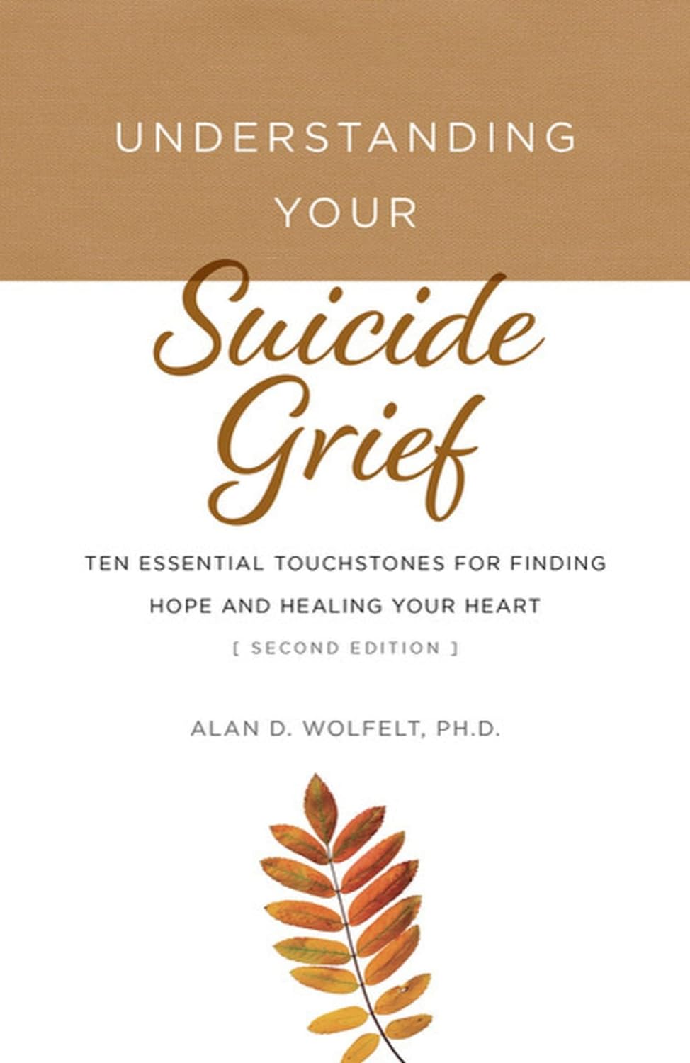 Understanding Your Suicide Grief: Ten Essential Touchstones For Finding Hope And Healing Your Heart [Alan D. Wolfelt, Ph.D.]