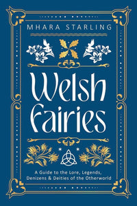 Welsh Fairies: A Guide To The Lore, Legends, Denizens & Deities Of The Otherworld [Mhara Starling]