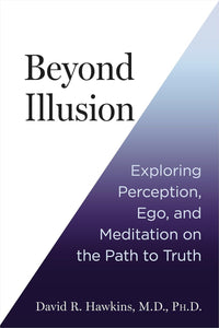 Beyond Illusion: Exploring Perception, Ego, And Meditation On The Path To Truth [David R. Hawkins M.D. Ph.D]