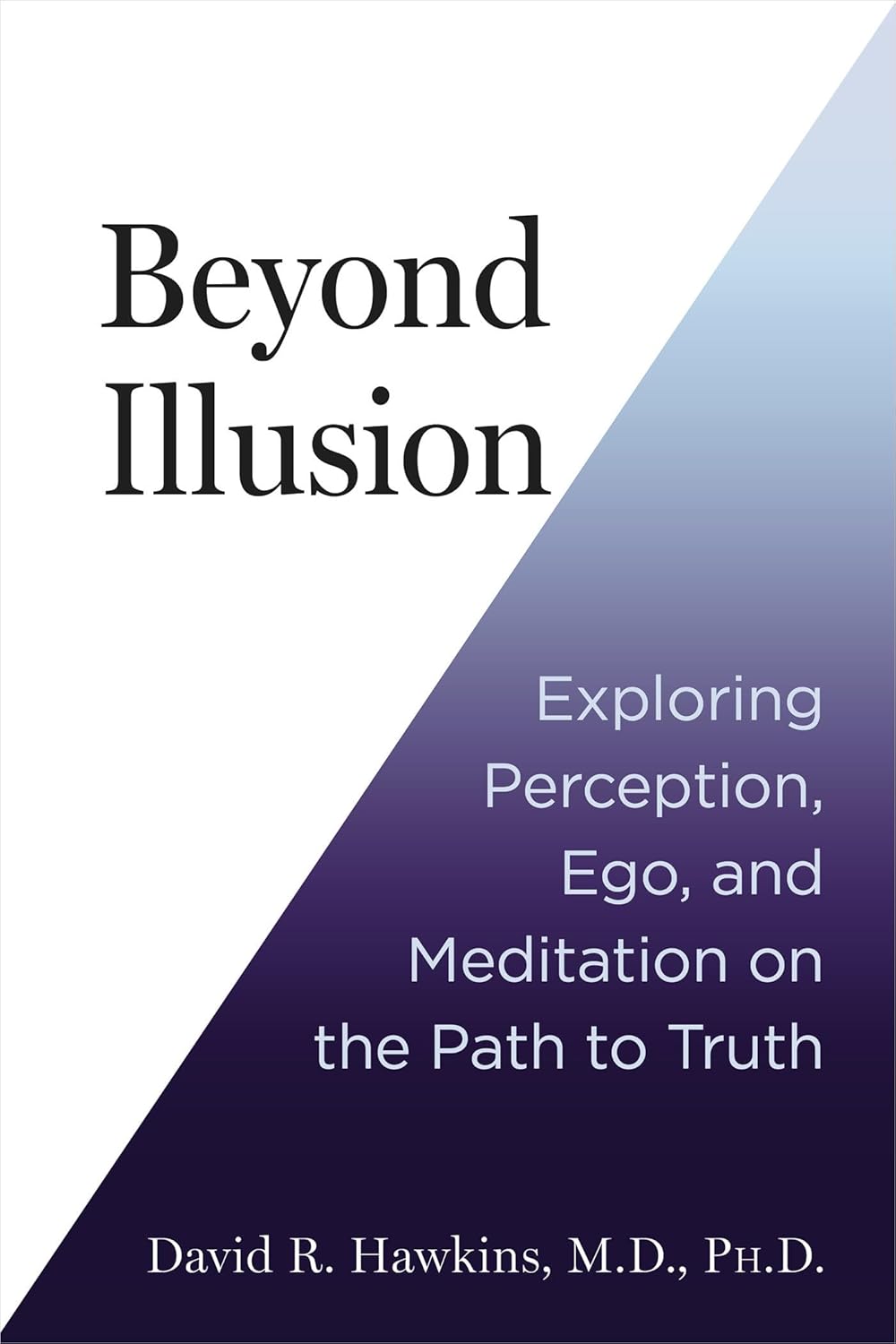 Beyond Illusion: Exploring Perception, Ego, And Meditation On The Path To Truth [David R. Hawkins M.D. Ph.D]