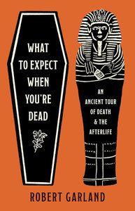 What to Expect When You're Dead: An Ancient Tour of Death and the Afterlife [Robert Garland]