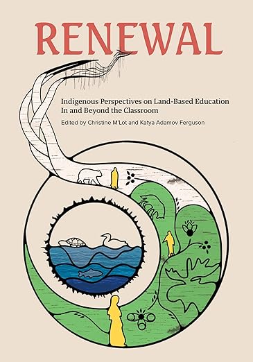 Renewal: Indigenous Perspectives on Land-Based Education In and Beyond the Classroom [Dr. Brian Rice, Nicki Ferland, Peatr Thomas, Tyna Legault Taylor et al]