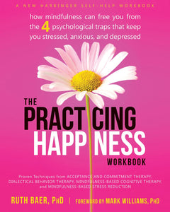 The Practicing Happiness Workbook: How Mindfulness Can Free You from the Four Psychological Traps That Keep You Stressed, Anxious, and Depressed  [Ruth Baer, PhD]