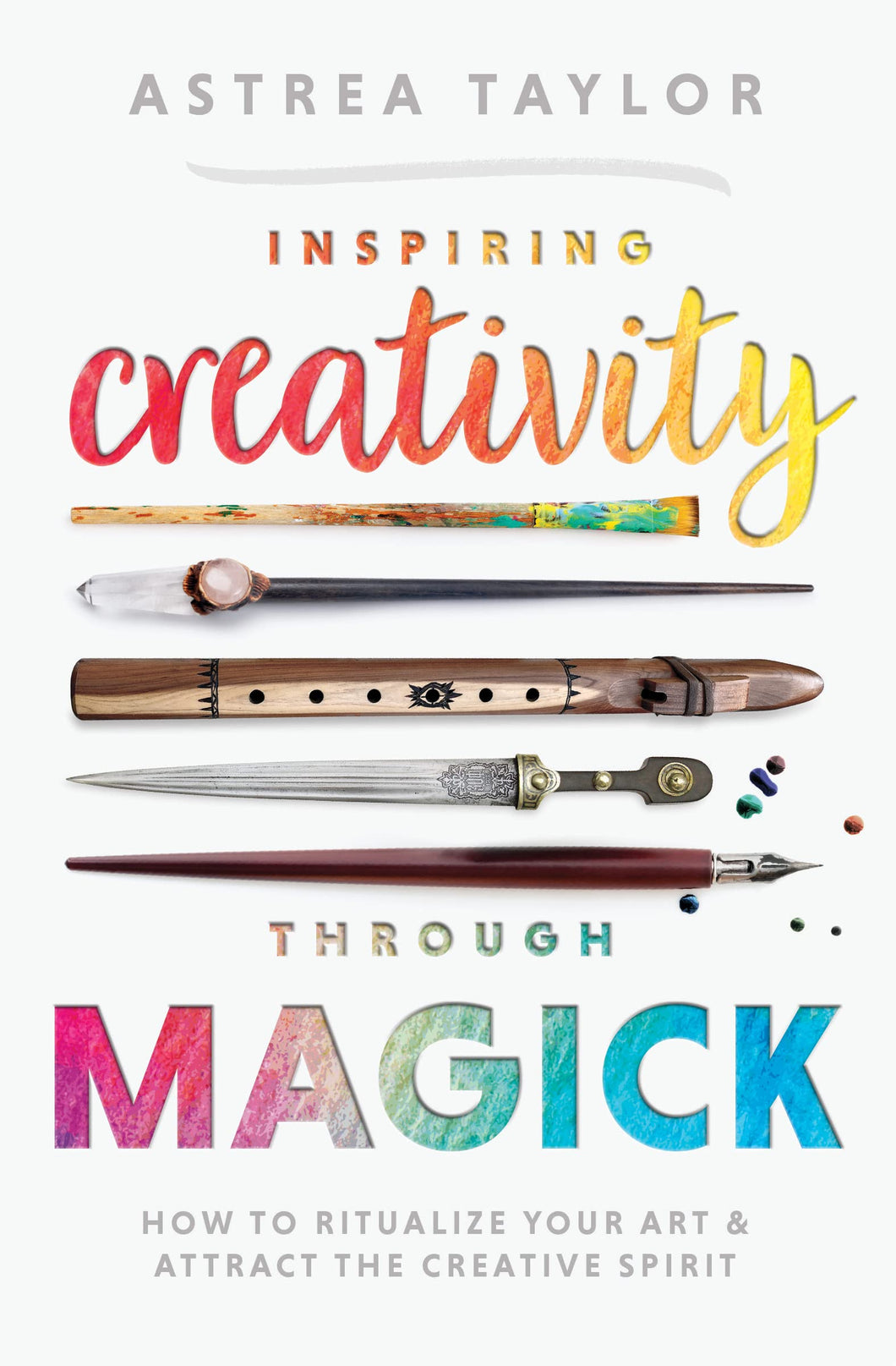 Inspiring Creativity Through Magick: How To Ritualize Your Art & Attract The Creative Spirit [Astrea Taylor]