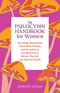 The Psilocybin Handbook For Women: How Magic Mushrooms, Psychedelic Therapy, And Microdosing Can Benefit Your Mental, Physical, And Spiritual Health [Jennifer Chesak]