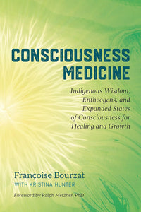 Consciousness Medicine: Indigenous Wisdom, Entheogens, And Expanded States Of Consciousness For Healing And Growth [Françoise Bourzat, Kristina Hunter, et al.]