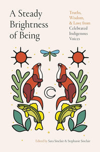 A Steady Brightness Of Being: Truths, Wisdom, And Love From Celebrated Indigenous Voices [Edited by Sara Sinclair & Stephanie Sinclair]