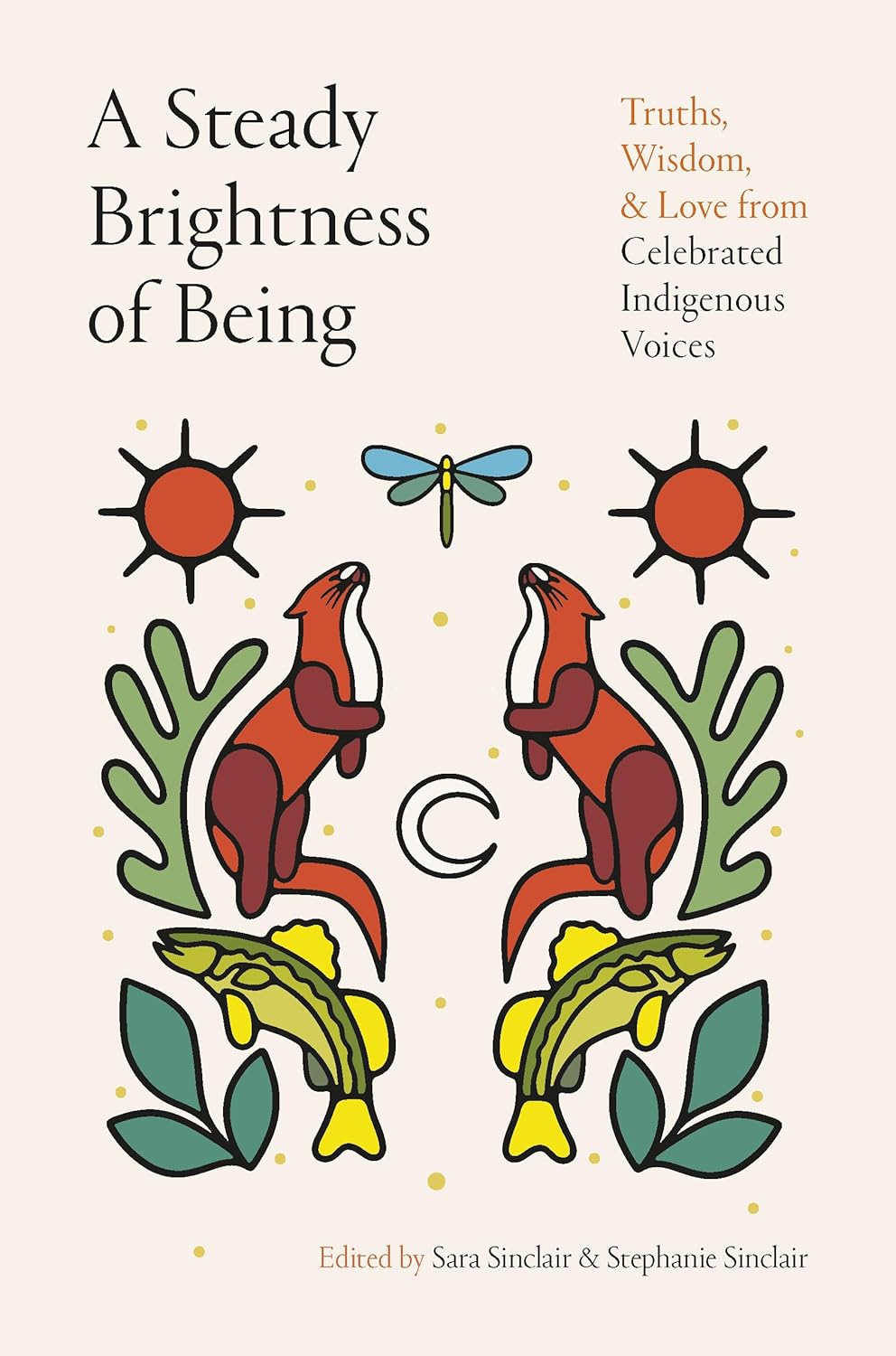 A Steady Brightness Of Being: Truths, Wisdom, And Love From Celebrated Indigenous Voices [Edited by Sara Sinclair & Stephanie Sinclair]