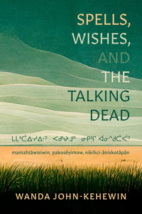 Spells, Wishes, and the Talking Dead: Spells, Wishes, and the Talking Dead: ᒪᒪᐦᑖᐃᐧᓯᐃᐧᐣ ᐸᑯᓭᔨᒧᐤ ᓂᑭᐦᒋ ᐋᓂᐢᑯᑖᐹᐣ mamahtâwisiwin, pakosêyimow, nikihci-âniskotâpân [Wanda John-kehewin]