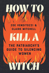 How To Kill A Witch: The Patriarchy's Guide To Silencing Women [Zoe Venditozzi & Claire Mitchell]