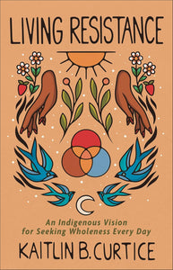 Living Resistance: An Indigenous Vision for Seeking Wholeness Every Day [Kaitlin Curtice]