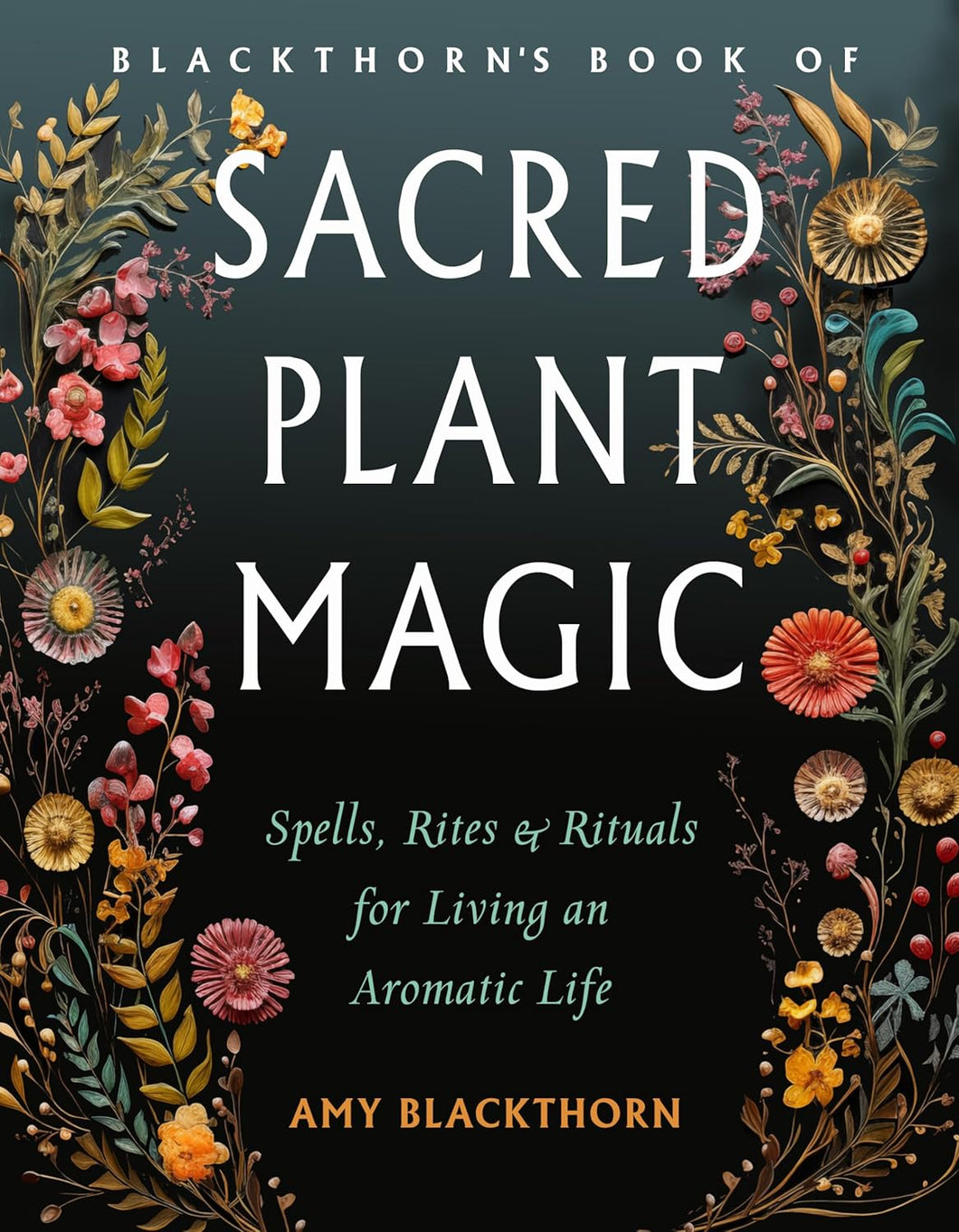 Blackthorn's Book Of Sacred Plant Magic: Spells, Rites, And Rituals For Living An Aromatic Life [Amy Blackthorn]