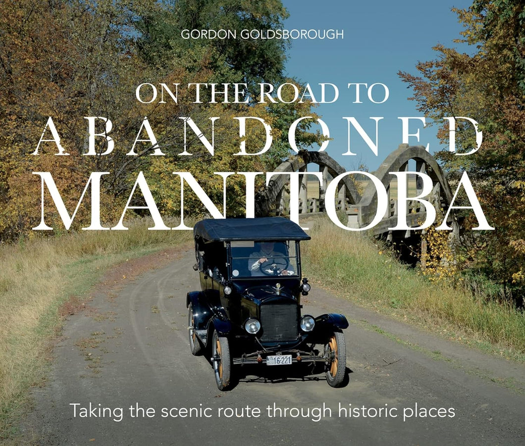 On The Road To Abandoned Manitoba: Taking The Scenic Route Through Historic Places [Gordon Goldsborough]