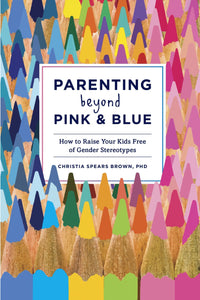 Parenting Beyond Pink & Blue: How To Raise Your Kids Free Of Gender Stereotypes [Christia Spears Brown]
