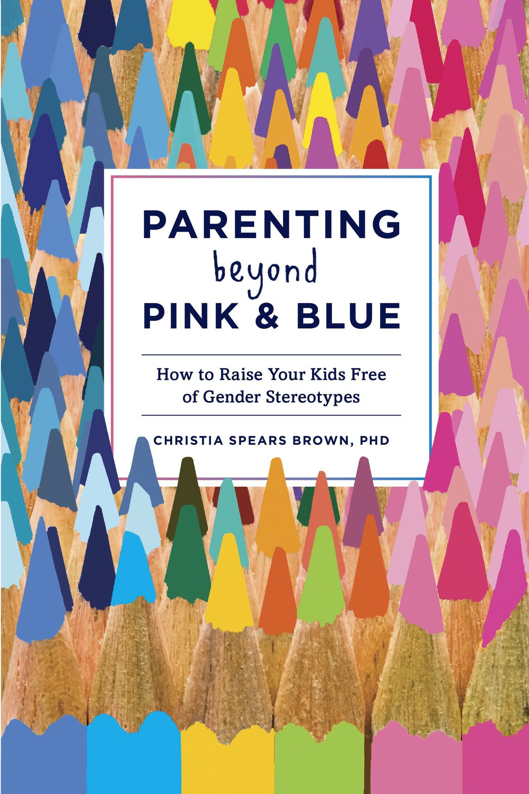 Parenting Beyond Pink & Blue: How To Raise Your Kids Free Of Gender Stereotypes [Christia Spears Brown]