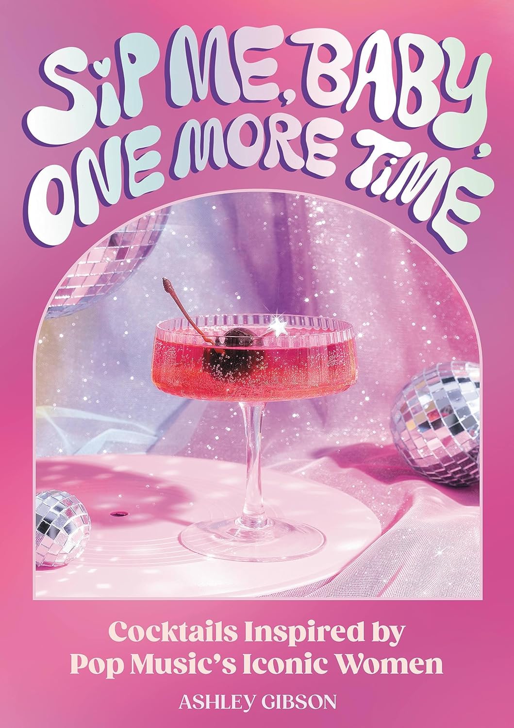 Sip Me Baby One More Time: Cocktails Inspired By Pop Music's Iconic Women [Ashley Gibson]