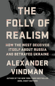 The Folly Of Realism: How The West Deceived Itself About Russia And Betrayed Ukraine [Alexander Vindman]
