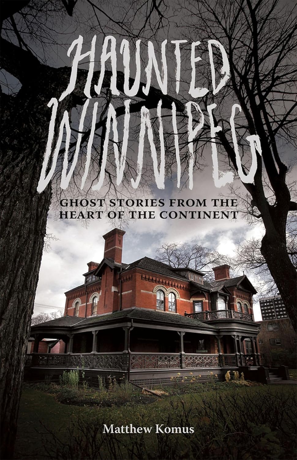 Haunted Winnipeg: Ghost Stories From The Heart Of The Continent [Matthew Komus]