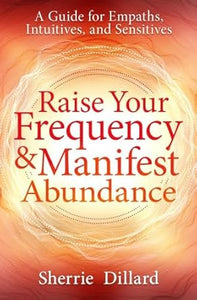 Raise Your Frequency & Manifest Abundance: A Guide for Empaths, Intuitives, and Sensitives [Sherrie Dillard]
