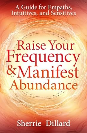 Raise Your Frequency & Manifest Abundance: A Guide for Empaths, Intuitives, and Sensitives [Sherrie Dillard]