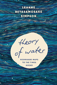Theory Of Water: Nishnaabe Maps To The Times Ahead [Leanne Betasamosake Simpson]