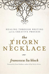 The Thorn Necklace: Healing Through Writing and the Creative Process [Francesca Lia Block]