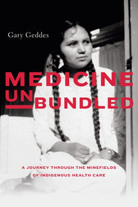 Medicine Unbundled: A Journey Through The Minefields Of Indigenous Health Care [Gary Geddes]
