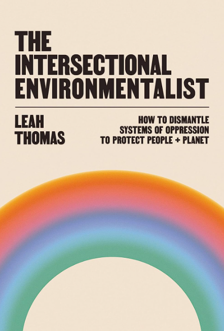 The Intersectional Environmentalist: How to Dismantle Systems of Oppression to Protect People + Planet [Leah Thomas]