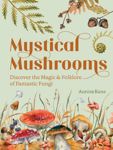 Mystical Mushrooms: Discover the Magic & Folklore of Fantastic Fungi [Aurora Kane]