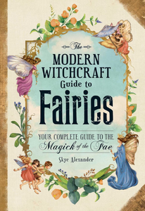 The Modern Witchcraft Guide to Fairies: Your Complete Guide to the Magick of the Fae [Skye Alexander]