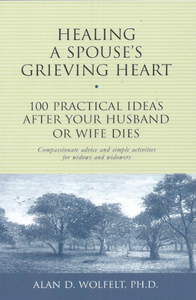 Healing a Spouse's Grieving Heart: 100 Practical Ideas After Your Husband or Wife Dies [Alan D Wolfelt PhD]