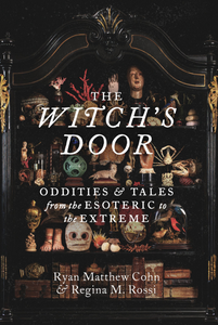 The Witch's Door: Oddities and Tales from the Esoteric to the Extreme [Ryan Matthew Cohn & Regina Rossi]