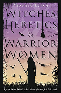Witches, Heretics & Warrior Women: Ignite Your Rebel Spirit through Magick & Ritual [Phoenix LeFae]