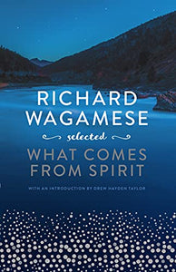 Richard Wagamese Selected: What Comes from Spirit [Richard Wagamese]