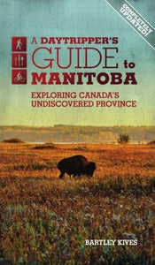 A Daytripper's Guide to Manitoba: Exploring Canada's Undiscovered Province [Bartley Kives]