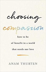 Choosing Compassion: How to Be of Benefit in a World That Needs Our Love  [Anam Thubten]