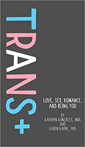 Trans+: Love, Sex, Romance, and Being You [Karen Rayne & Katherine Gonzales]