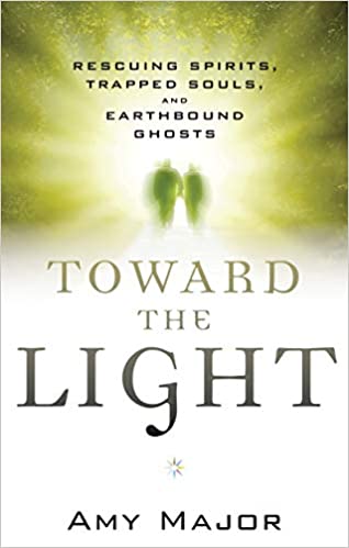 Toward the Light: Rescuing Spirits, Trapped Souls, and Earthbound Ghosts [Amy Major]