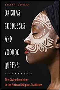 Orishas, Goddesses, and Voodoo Queens: The Divine Feminine in the African Religious Traditions [Lilith Dorsey]