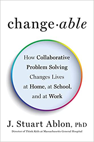 Changeable: How Collaborative Problem Solving Changes Lives at Home, at School, and at Work [J. Stuart Ablon, Ph.D.]