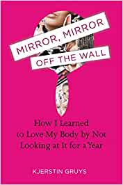 Mirror, Mirror Off the Wall: How I Learned to Love My Body by Not Looking at It for a Year [Kjerstin Gruys]