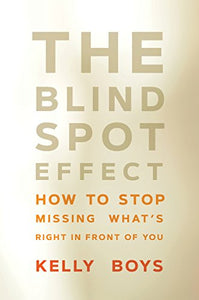 The Blind Spot Effect: How To Stop Missing What's Right In Front Of You [Kelly Boys]