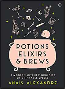 Potions, Elixirs & Brews: A Modern Witches' Grimoire of Drinkable Spells [Anais Alexandre]