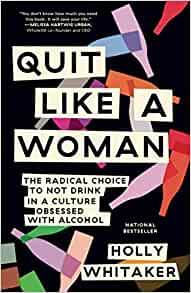 Quit Like a Woman: The Radical Choice to Not Drink in a Culture Obsessed with Alcohol [Holly Whitaker]