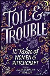 Toil & Trouble: 15 Tales of Women & Witchcraft [edited by Jessica Spotswood & Tessa Sharpe]