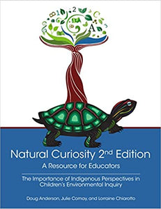 Natural Curiosity 2nd Edition: A Resource for Educators: Considering Indigenous Perspectives in Children's Environmental Inquiry [Doug Anderson, Julie Comay, & Lorraine Chiarotto]